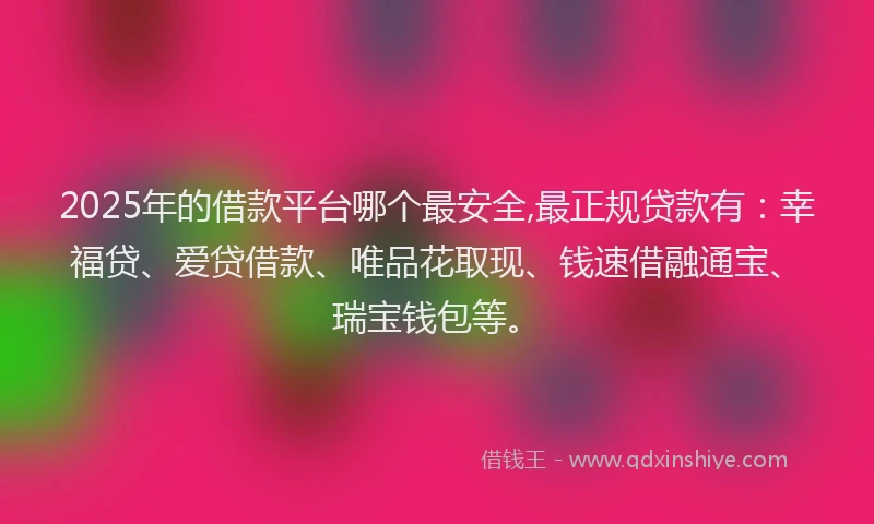 2025年的借款平台哪个最安全,最正规贷款有：幸福贷、爱贷借款、唯品花取现、钱速借融通宝、瑞宝钱包等。