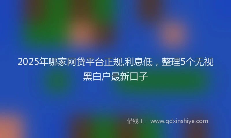 2025年哪家网贷平台正规,利息低，整理5个无视黑白户最新口子
