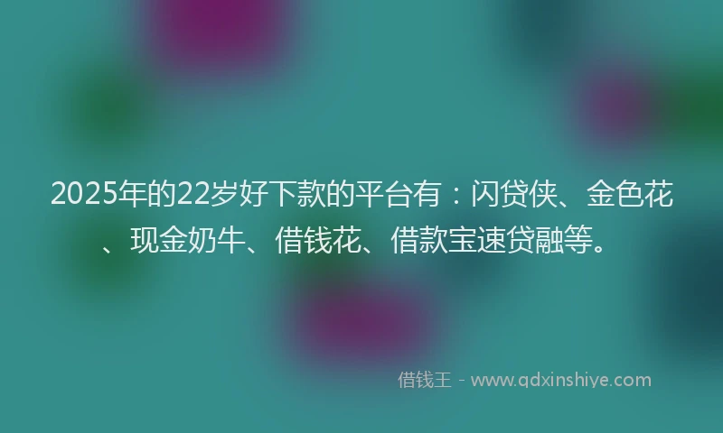 2025年的22岁好下款的平台有：闪贷侠、金色花、现金奶牛、借钱花、借款宝速贷融等。