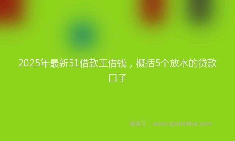 2025年最新51借款王借钱，概括5个放水的贷款口子