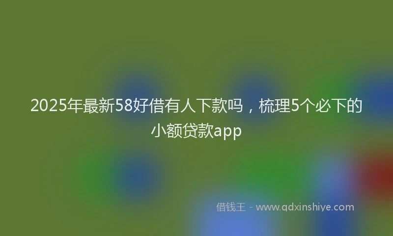 2025年最新58好借有人下款吗，梳理5个必下的小额贷款app
