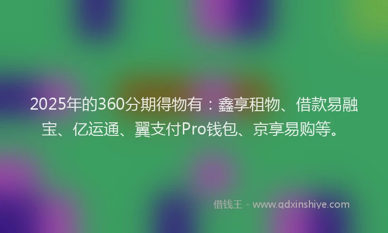 2025年的360分期得物有：鑫享租物、借款易融宝、亿运通、翼支付Pro钱包、京享易购等。