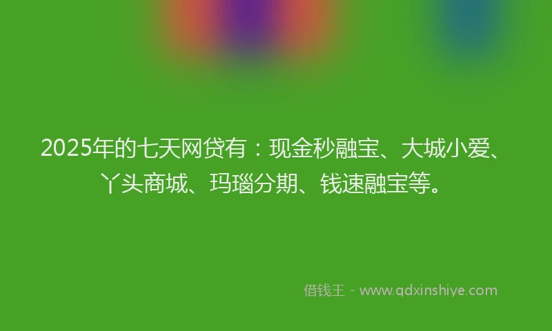 2025年的七天网贷有：现金秒融宝、大城小爱、丫头商城、玛瑙分期、钱速融宝等。
