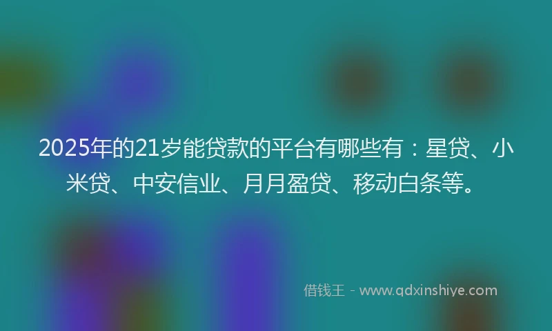 2025年的21岁能贷款的平台有哪些有：星贷、小米贷、中安信业、月月盈贷、移动白条等。