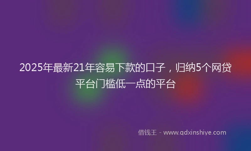 2025年最新21年容易下款的口子，归纳5个网贷平台门槛低一点的平台