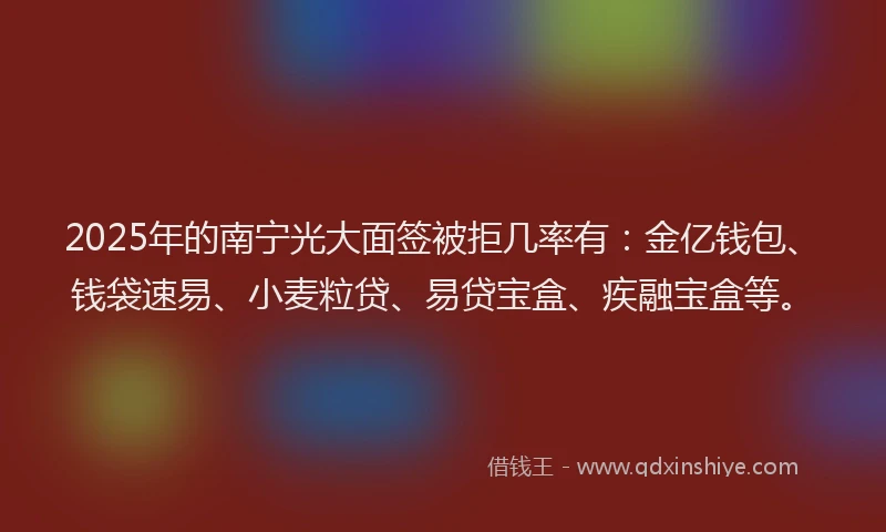 2025年的南宁光大面签被拒几率有：金亿钱包、钱袋速易、小麦粒贷、易贷宝盒、疾融宝盒等。