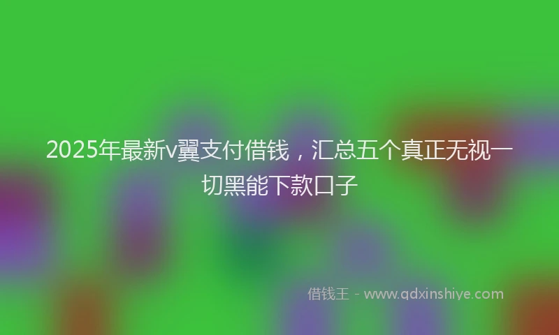 2025年最新v翼支付借钱，汇总五个真正无视一切黑能下款口子