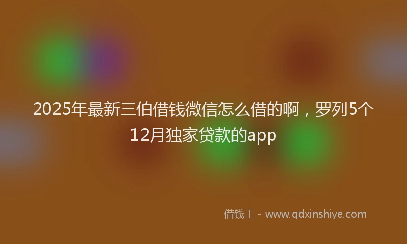 2025年最新三伯借钱微信怎么借的啊，罗列5个12月独家贷款的app