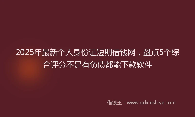 2025年最新个人身份证短期借钱网，盘点5个综合评分不足有负债都能下款软件