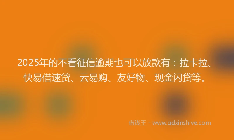2025年的不看征信逾期也可以放款有：拉卡拉、快易借速贷、云易购、友好物、现金闪贷等。