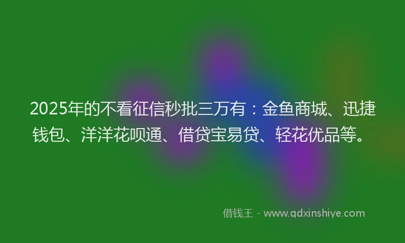2025年的不看征信秒批三万有：金鱼商城、迅捷钱包、洋洋花呗通、借贷宝易贷、轻花优品等。
