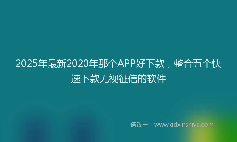 2025年最新2020年那个APP好下款，整合五个快速下款无视征信的软件