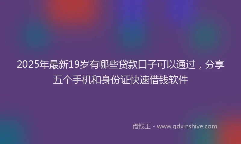 2025年最新19岁有哪些贷款口子可以通过，分享五个手机和身份证快速借钱软件
