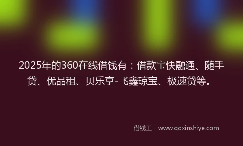 2025年的360在线借钱有：借款宝快融通、随手贷、优品租、贝乐享-飞鑫琼宝、极速贷等。
