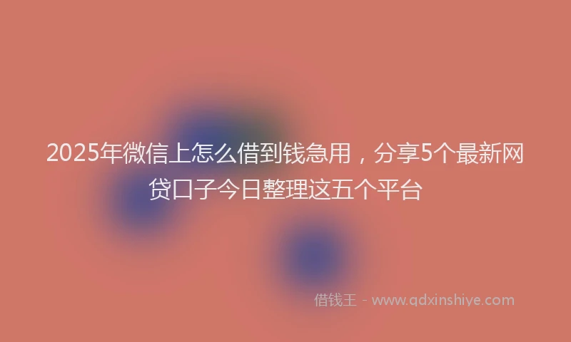 2025年微信上怎么借到钱急用，分享5个最新网贷口子今日整理这五个平台