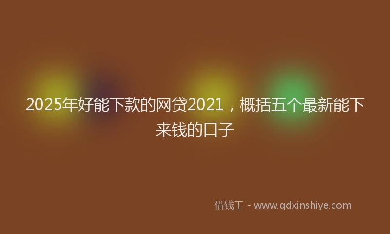 2025年好能下款的网贷2021，概括五个最新能下来钱的口子