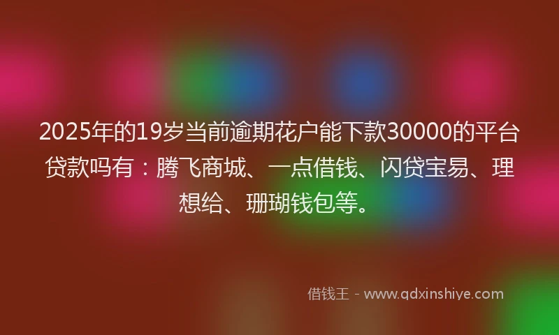 2025年的19岁当前逾期花户能下款30000的平台贷款吗有：腾飞商城、一点借钱、闪贷宝易、理想给、珊瑚钱包等。