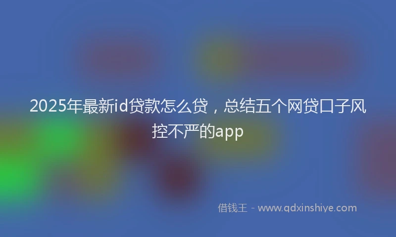 2025年最新id贷款怎么贷，总结五个网贷口子风控不严的app