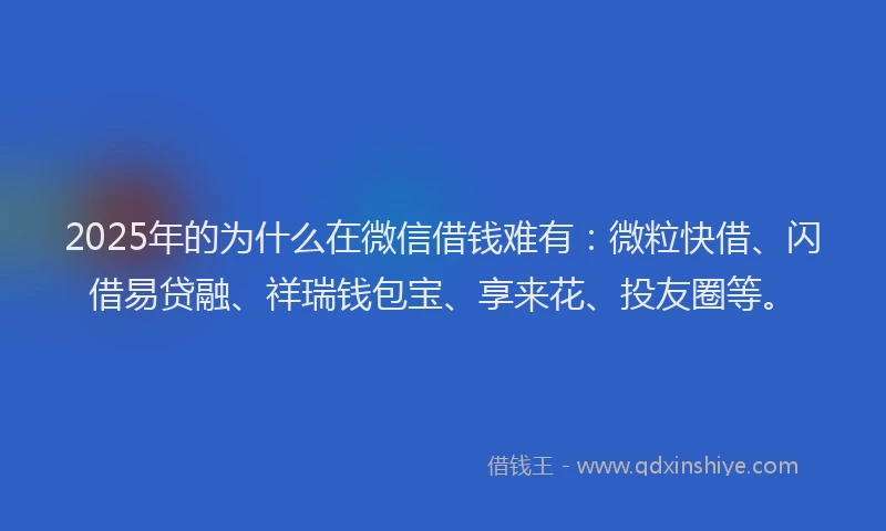 2025年的为什么在微信借钱难有：微粒快借、闪借易贷融、祥瑞钱包宝、享来花、投友圈等。