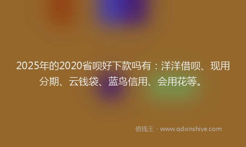 2025年的2020省呗好下款吗有：洋洋借呗、现用分期、云钱袋、蓝鸟信用、会用花等。