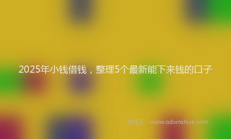 2025年小钱借钱，整理5个最新能下来钱的口子