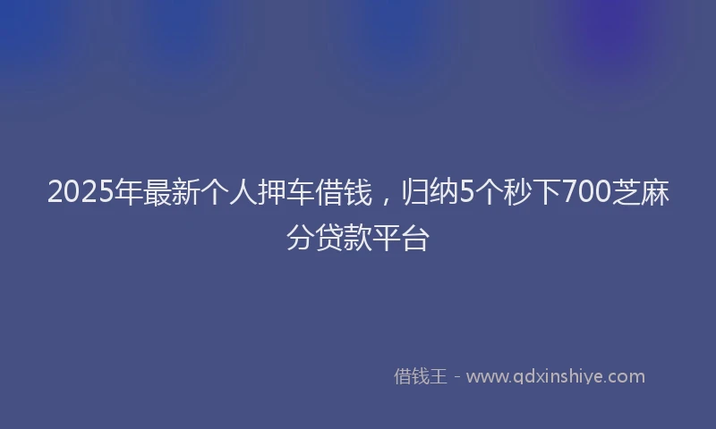 2025年最新个人押车借钱，归纳5个秒下700芝麻分贷款平台