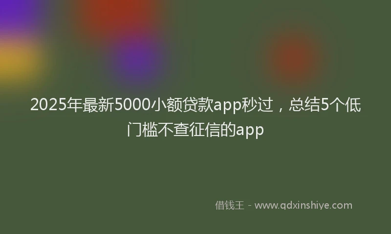 2025年最新5000小额贷款app秒过，总结5个低门槛不查征信的app