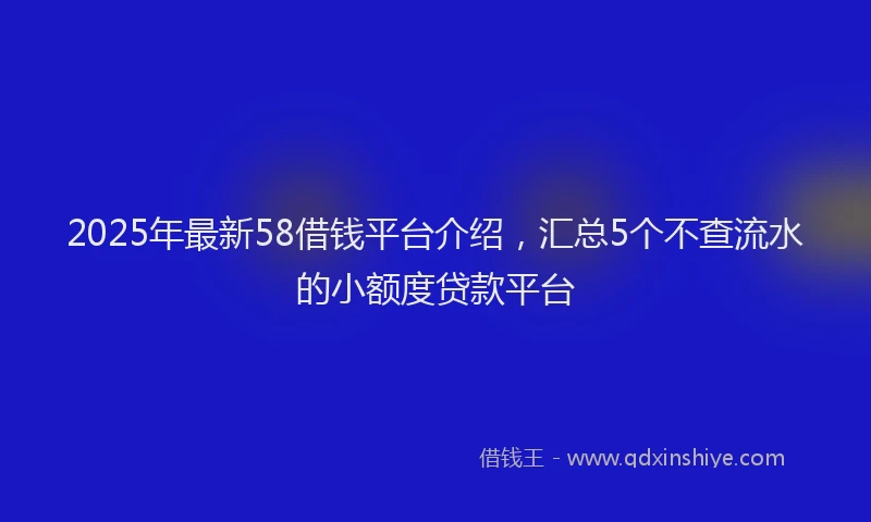 2025年最新58借钱平台介绍，汇总5个不查流水的小额度贷款平台