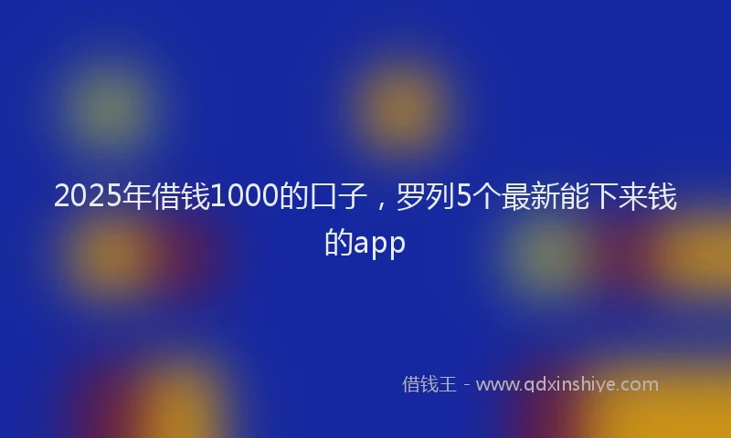 2025年借钱1000的口子，罗列5个最新能下来钱的app