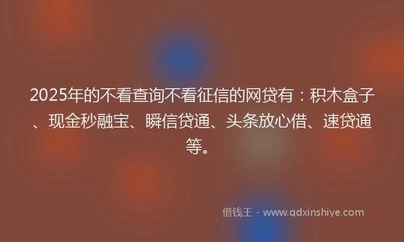 2025年的不看查询不看征信的网贷有：积木盒子、现金秒融宝、瞬信贷通、头条放心借、速贷通等。