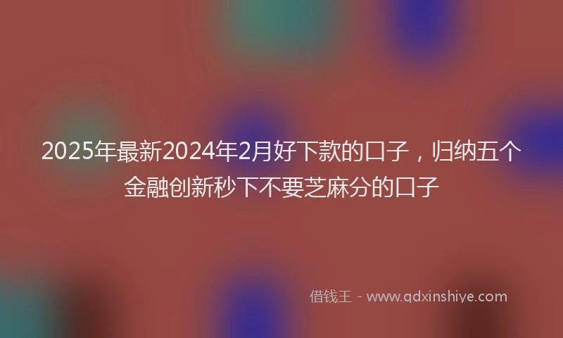 2025年最新2024年2月好下款的口子，归纳五个金融创新秒下不要芝麻分的口子