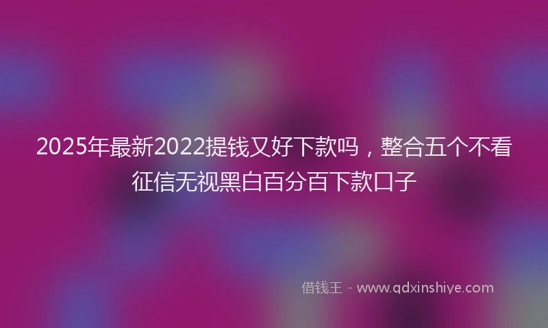 2025年最新2022提钱又好下款吗，整合五个不看征信无视黑白百分百下款口子