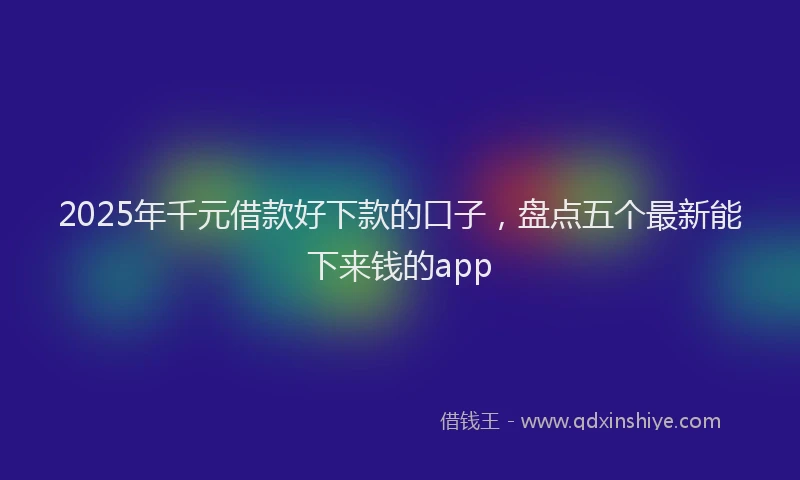 2025年千元借款好下款的口子，盘点五个最新能下来钱的app