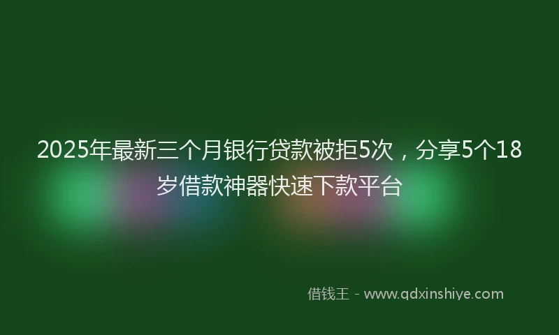 2025年最新三个月银行贷款被拒5次，分享5个18岁借款神器快速下款平台