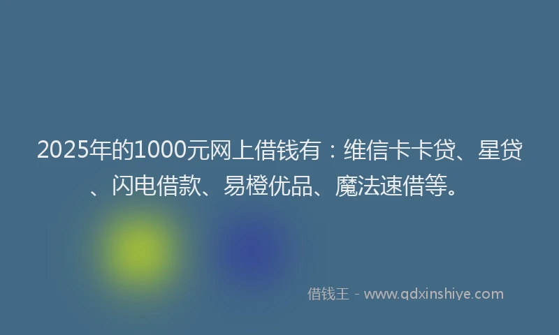 2025年的1000元网上借钱有：维信卡卡贷、星贷、闪电借款、易橙优品、魔法速借等。