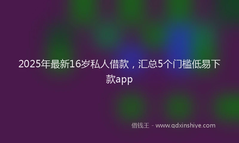 2025年最新16岁私人借款，汇总5个门槛低易下款app