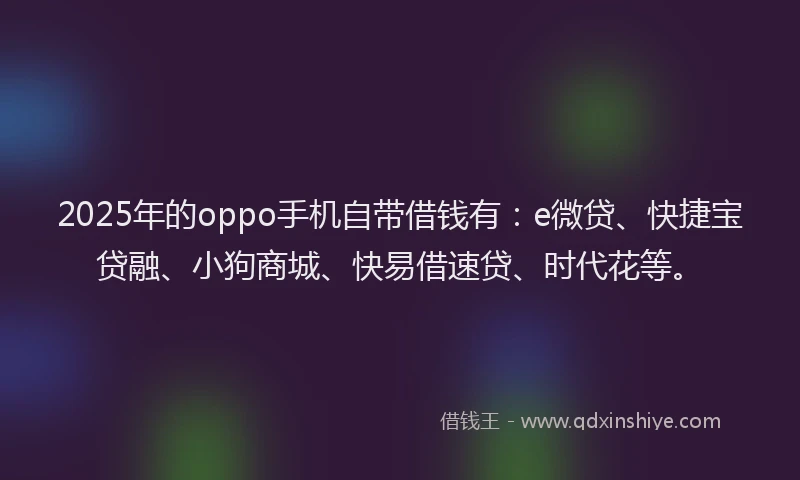 2025年的oppo手机自带借钱有：e微贷、快捷宝贷融、小狗商城、快易借速贷、时代花等。