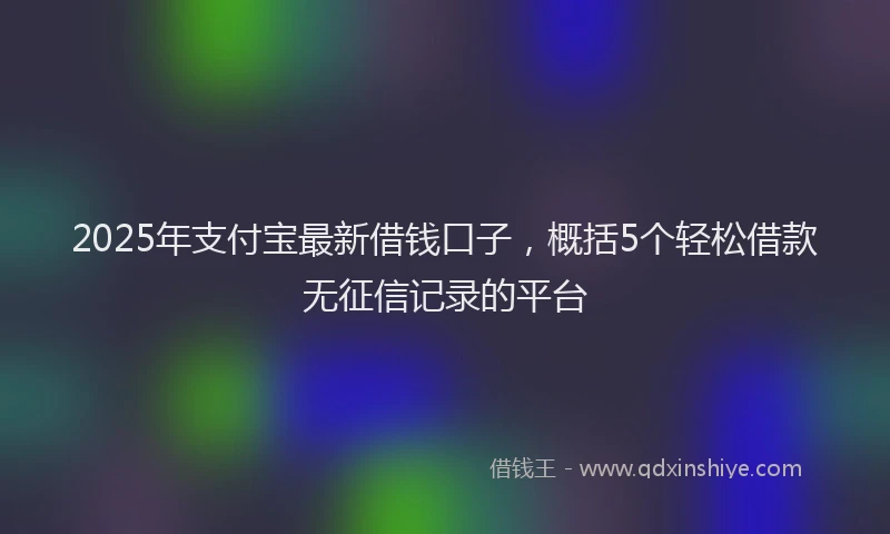 2025年支付宝最新借钱口子，概括5个轻松借款无征信记录的平台