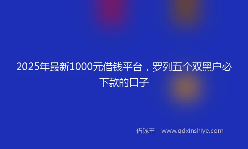 2025年最新1000元借钱平台，罗列五个双黑户必下款的口子