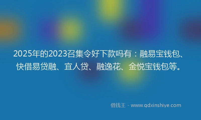 2025年的2023召集令好下款吗有：融易宝钱包、快借易贷融、宜人贷、融逸花、金悦宝钱包等。