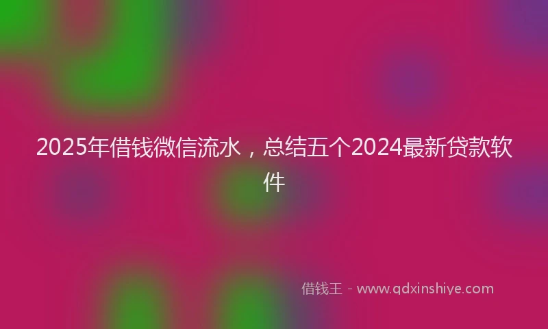 2025年借钱微信流水，总结五个2024最新贷款软件