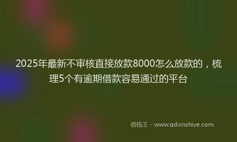 2025年最新不审核直接放款8000怎么放款的，梳理5个有逾期借款容易通过的平台