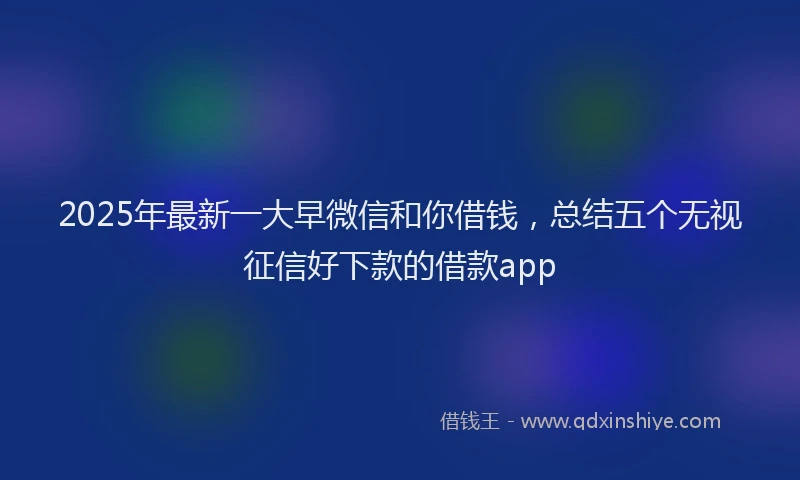 2025年最新一大早微信和你借钱，总结五个无视征信好下款的借款app