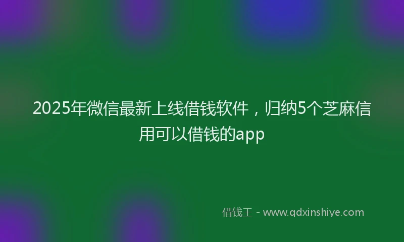 2025年微信最新上线借钱软件，归纳5个芝麻信用可以借钱的app