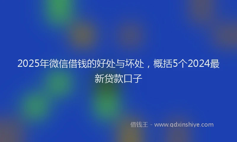 2025年微信借钱的好处与坏处，概括5个2024最新贷款口子