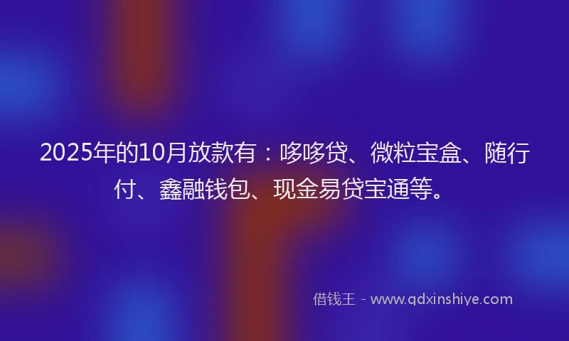2025年的10月放款有：哆哆贷、微粒宝盒、随行付、鑫融钱包、现金易贷宝通等。