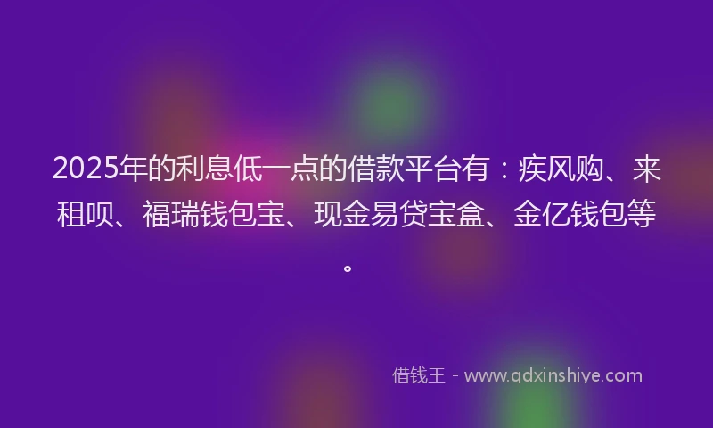 2025年的利息低一点的借款平台有：疾风购、来租呗、福瑞钱包宝、现金易贷宝盒、金亿钱包等。