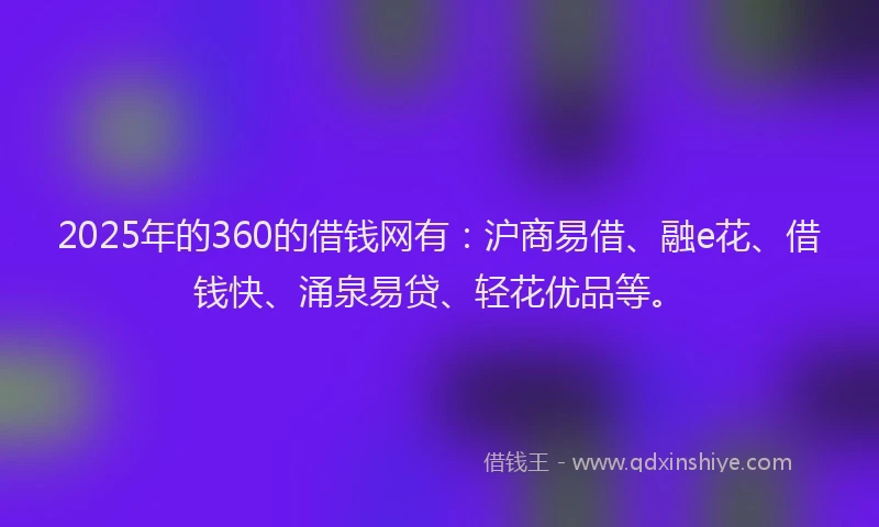 2025年的360的借钱网有：沪商易借、融e花、借钱快、涌泉易贷、轻花优品等。