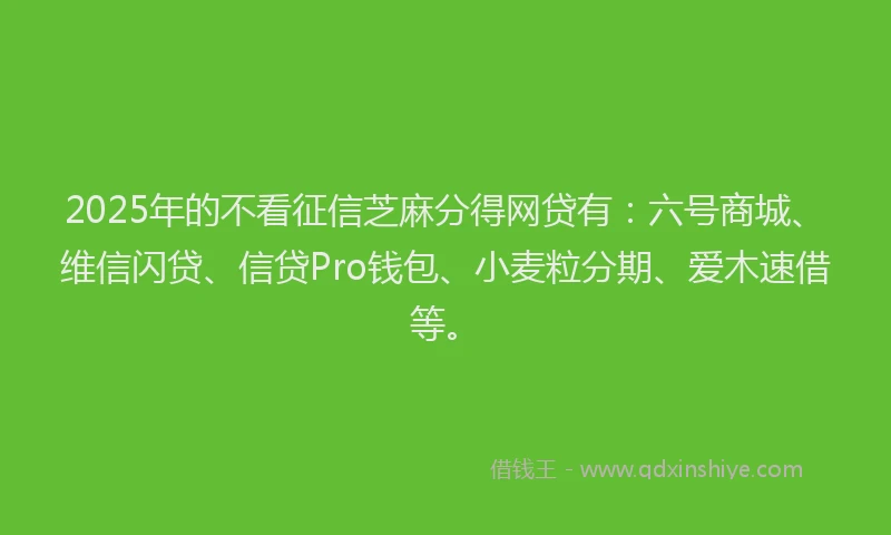 2025年的不看征信芝麻分得网贷有：六号商城、维信闪贷、信贷Pro钱包、小麦粒分期、爱木速借等。