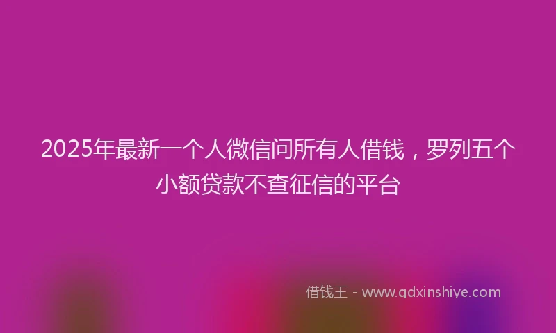 2025年最新一个人微信问所有人借钱，罗列五个小额贷款不查征信的平台